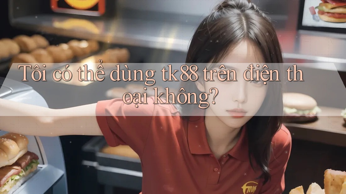 Tôi có thể dùng tk88 trên điện thoại không?