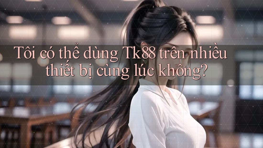 Tôi có thể dùng Tk88 trên nhiều thiết bị cùng lúc không?