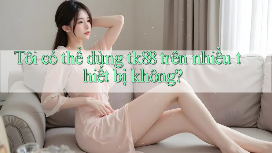 Tôi có thể dùng tk88 trên nhiều thiết bị không?