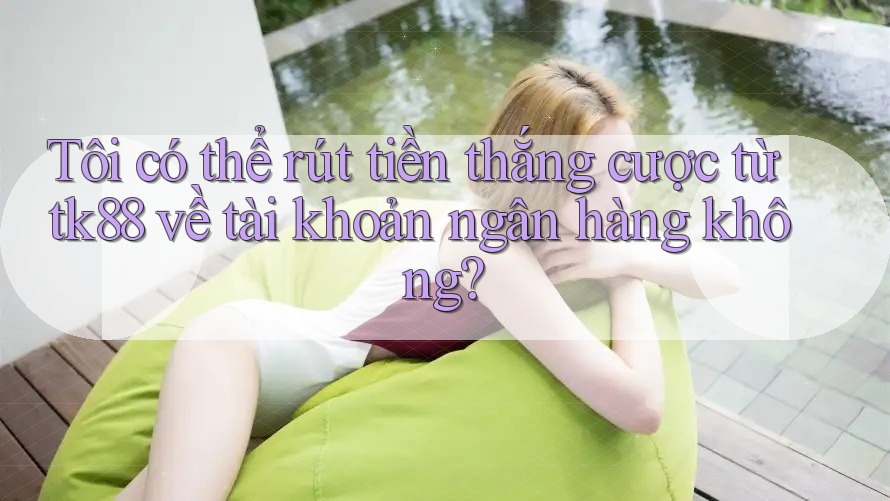 Tôi có thể rút tiền thắng cược từ tk88 về tài khoản ngân hàng không? Tôi có thể rút tiền thắng cược từ tk88 về tài khoản ngân hàng không?