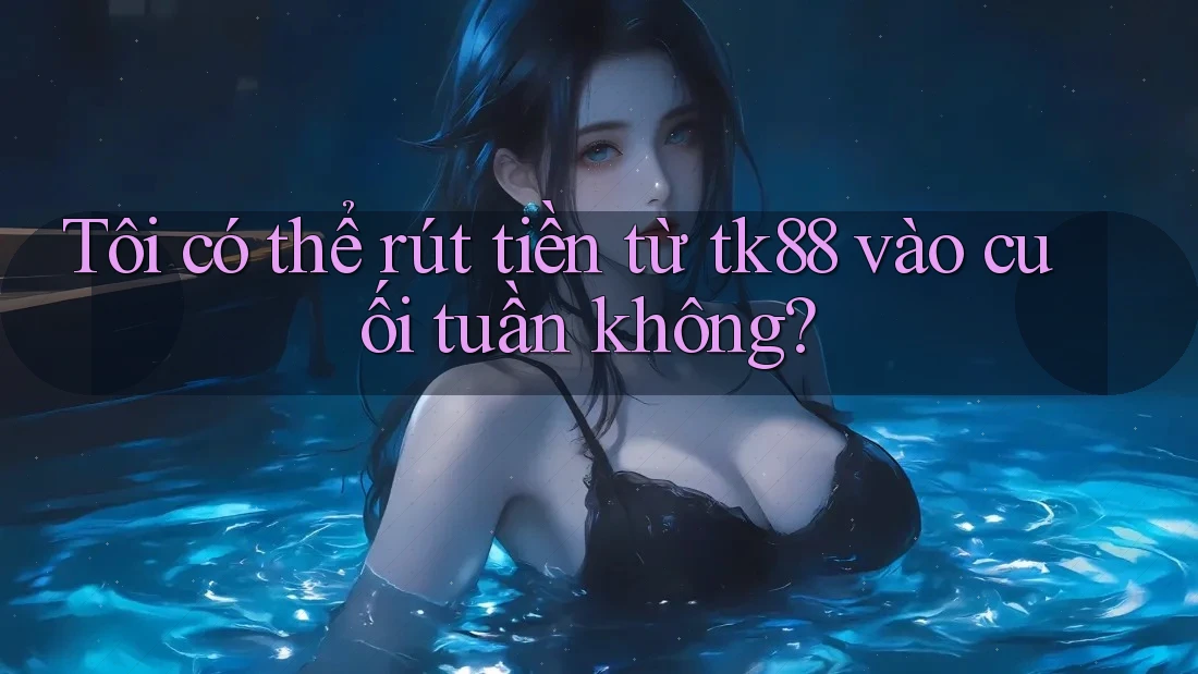 Tôi có thể rút tiền từ tk88 vào cuối tuần không?