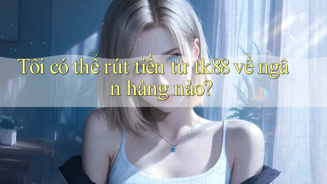 Tôi có thể rút tiền từ tk88 về ngân hàng nào? Tôi có thể rút tiền từ tk88 về ngân hàng nào?