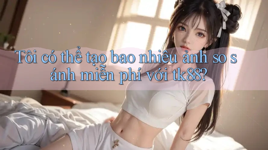 Tôi có thể tạo bao nhiêu ảnh so sánh miễn phí với tk88? Tôi có thể tạo bao nhiêu ảnh so sánh miễn phí với tk88?