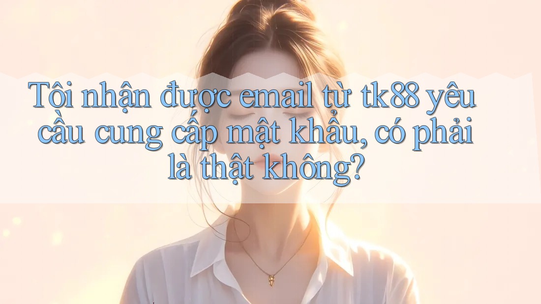 Tôi nhận được email từ tk88 yêu cầu cung cấp mật khẩu, có phải là thật không? Tôi nhận được email từ tk88 yêu cầu cung cấp mật khẩu, có phải là thật không?