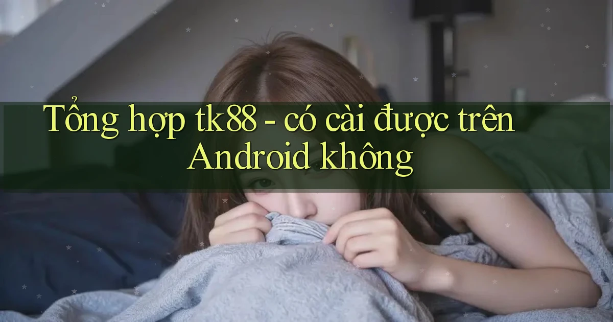 Tổng hợp tk88   có cài được trên Android không