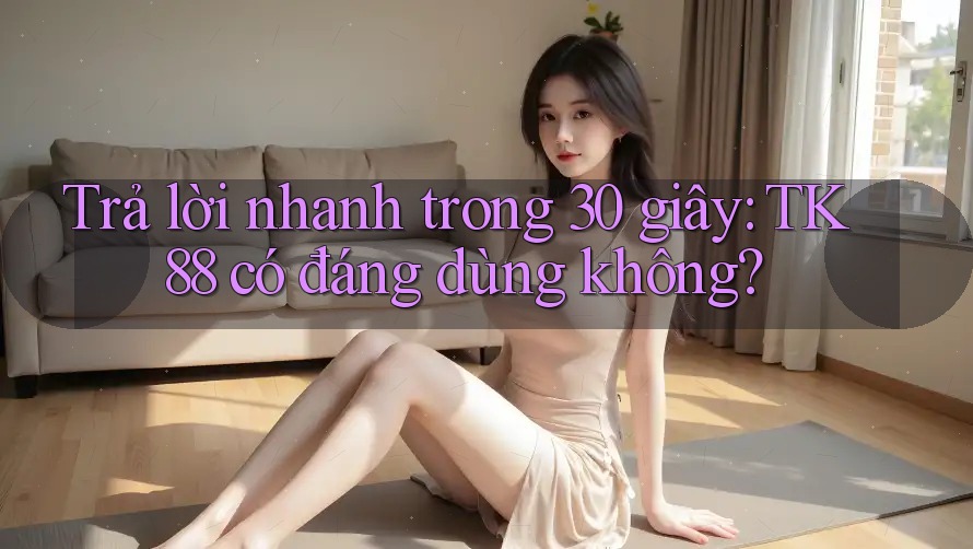 Trả lời nhanh trong 30 giây: TK88 có đáng dùng không? Trả lời nhanh trong 30 giây: TK88 có đáng dùng không?