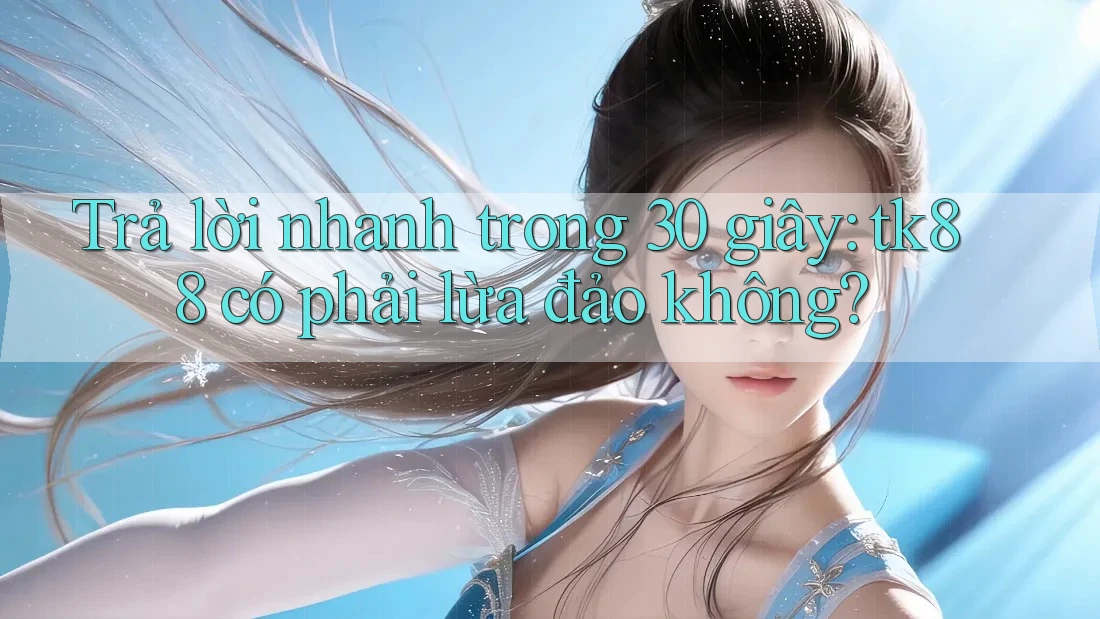Trả lời nhanh trong 30 giây: tk88 có phải lừa đảo không?