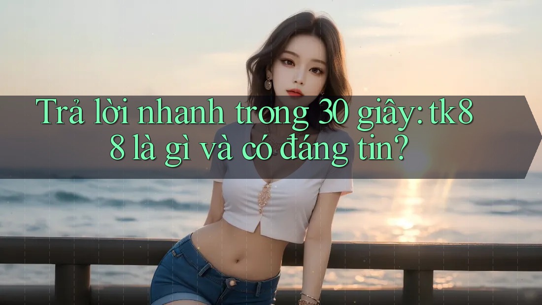 Trả lời nhanh trong 30 giây: tk88 là gì và có đáng tin? Trả lời nhanh trong 30 giây: tk88 là gì và có đáng tin?