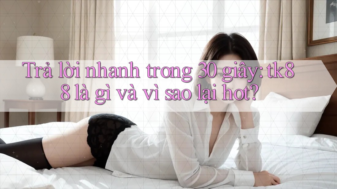 Trả lời nhanh trong 30 giây: tk88 là gì và vì sao lại hot? Trả lời nhanh trong 30 giây: tk88 là gì và vì sao lại hot?