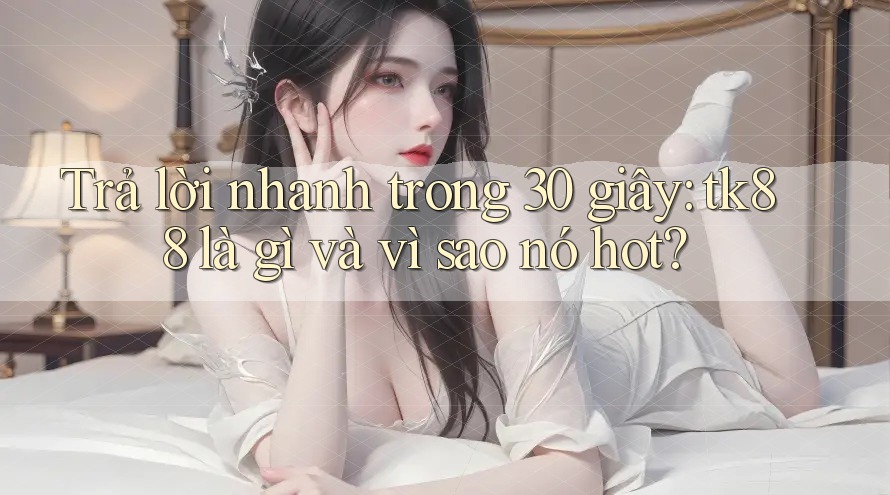 Trả lời nhanh trong 30 giây: tk88 là gì và vì sao nó hot? Trả lời nhanh trong 30 giây: tk88 là gì và vì sao nó hot?