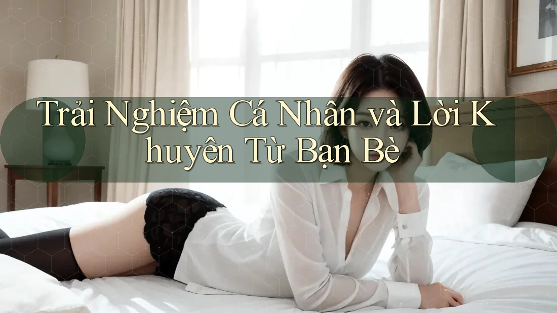 Trải Nghiệm Cá Nhân và Lời Khuyên Từ Bạn Bè Trải Nghiệm Cá Nhân và Lời Khuyên Từ Bạn Bè