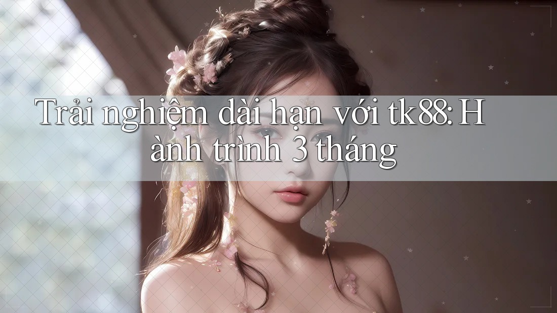 Trải nghiệm dài hạn với tk88: Hành trình 3 tháng Trải nghiệm dài hạn với tk88: Hành trình 3 tháng