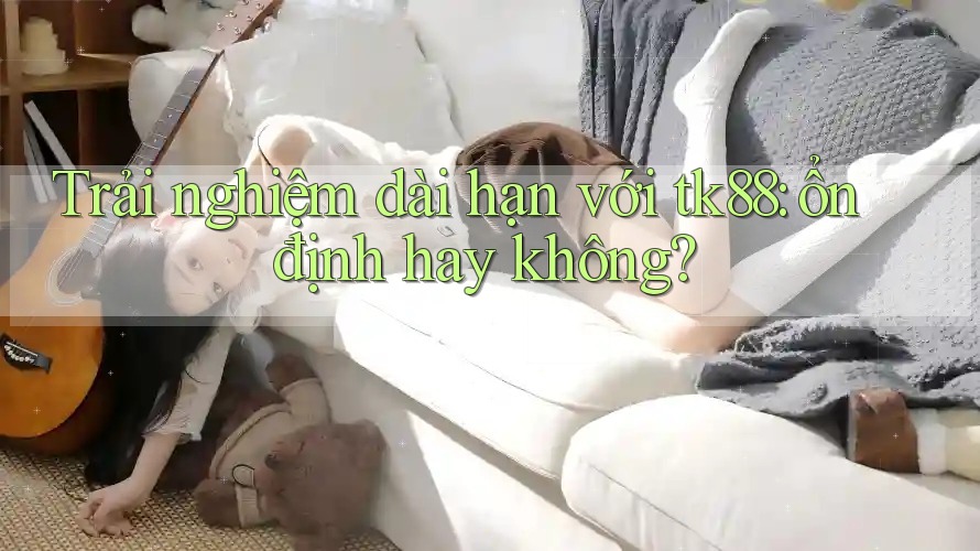 Trải nghiệm dài hạn với tk88: ổn định hay không? Trải nghiệm dài hạn với tk88: ổn định hay không?
