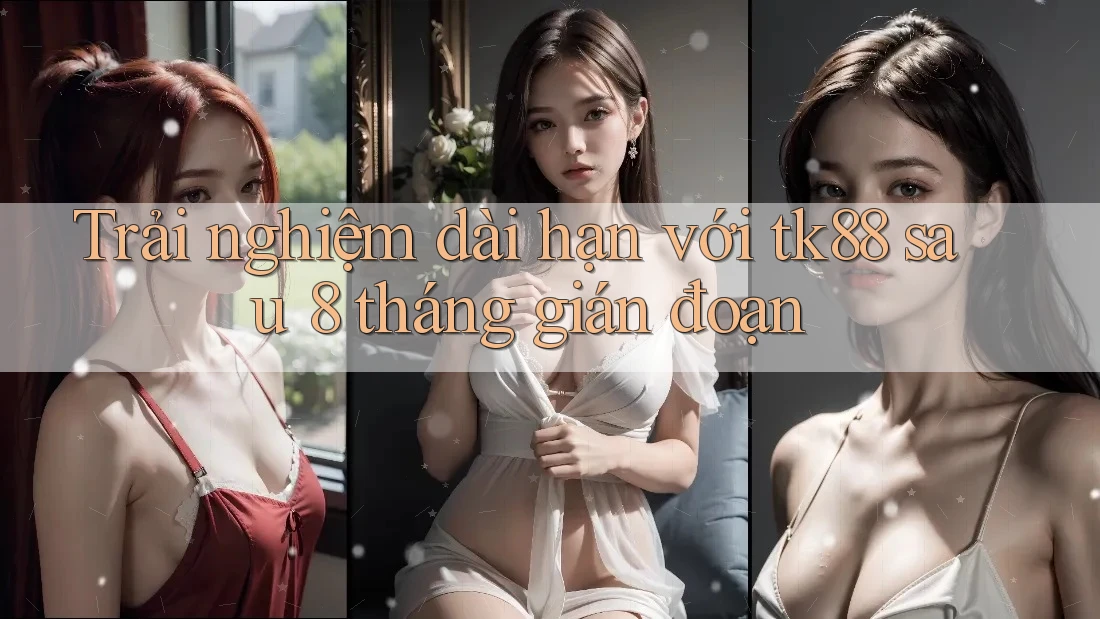 Trải nghiệm dài hạn với tk88 sau 8 tháng gián đoạn Trải nghiệm dài hạn với tk88 sau 8 tháng gián đoạn