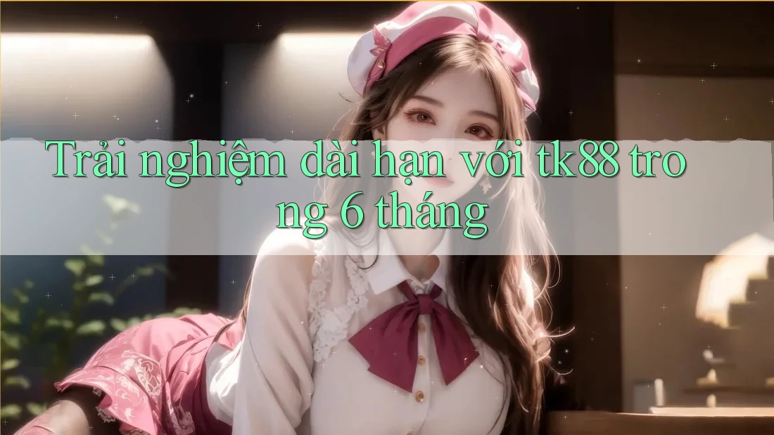 Trải nghiệm dài hạn với tk88 trong 6 tháng