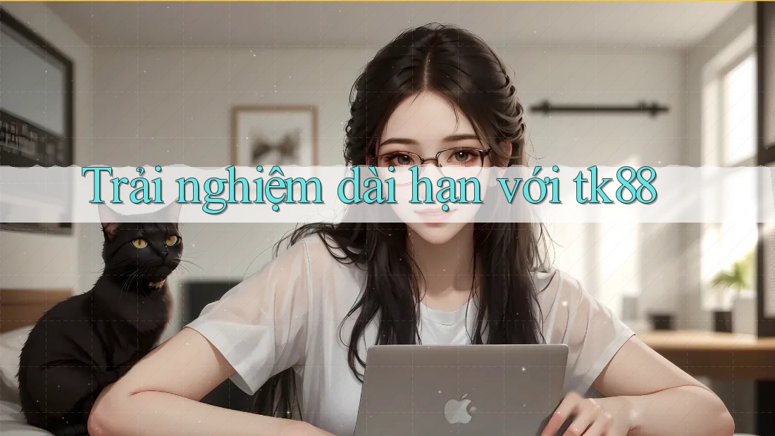 Trải nghiệm dài hạn với tk88