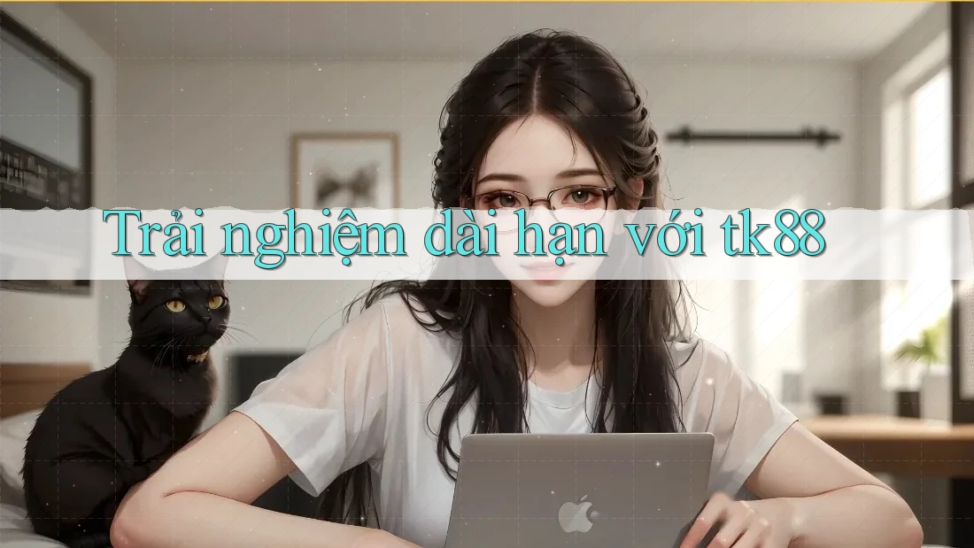 Trải nghiệm dài hạn với tk88 Trải nghiệm dài hạn với tk88