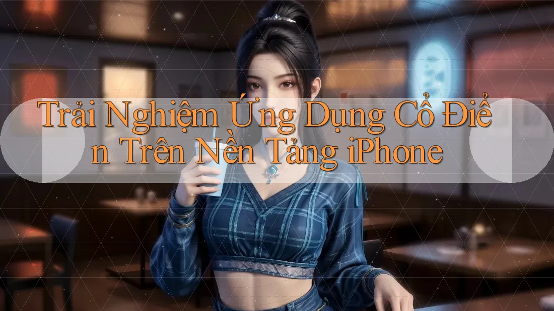 Trải Nghiệm Ứng Dụng Cổ Điển Trên Nền Tảng iPhone Trải Nghiệm Ứng Dụng Cổ Điển Trên Nền Tảng iPhone