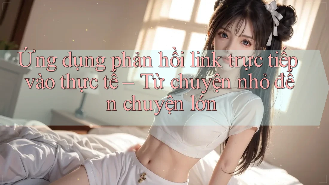 Ứng dụng phản hồi link trực tiếp vào thực tế – Từ chuyện nhỏ đến chuyện lớn