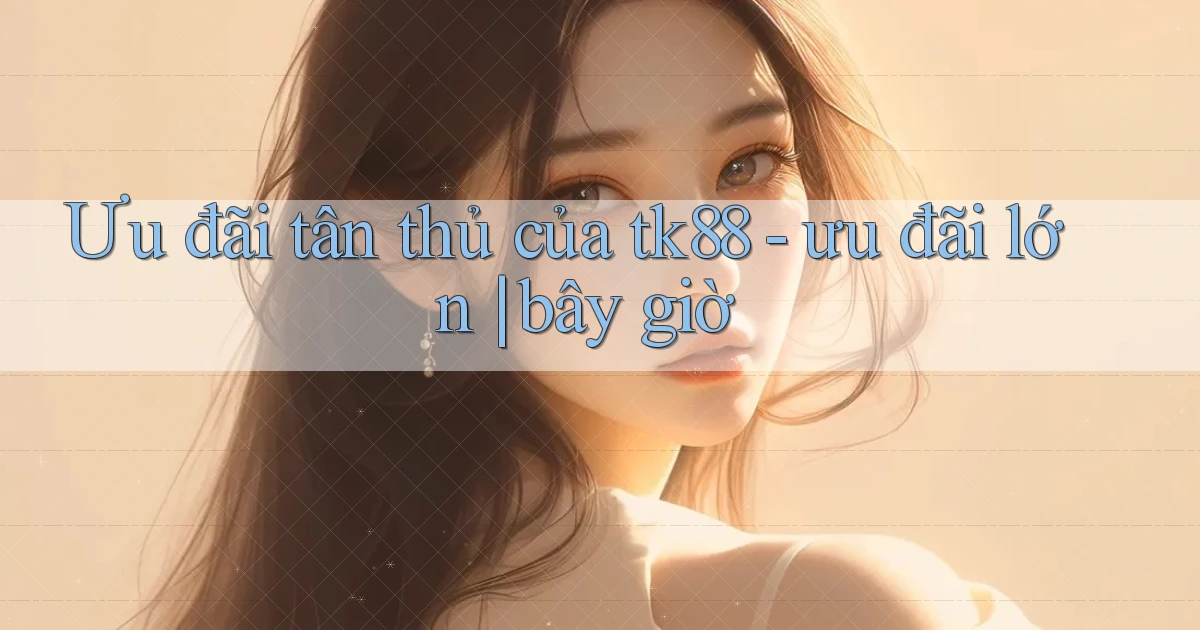 Ưu đãi tân thủ của tk88   ưu đãi lớn bây giờ