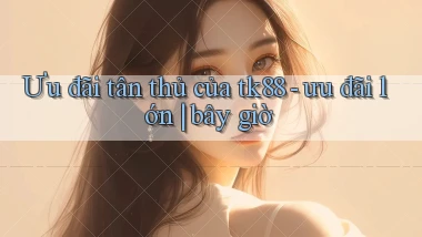 Ưu đãi tân thủ của tk88   ưu đãi lớn bây giờ