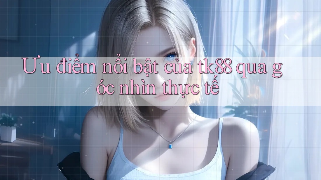 Ưu điểm nổi bật của tk88 qua góc nhìn thực tế Ưu điểm nổi bật của tk88 qua góc nhìn thực tế