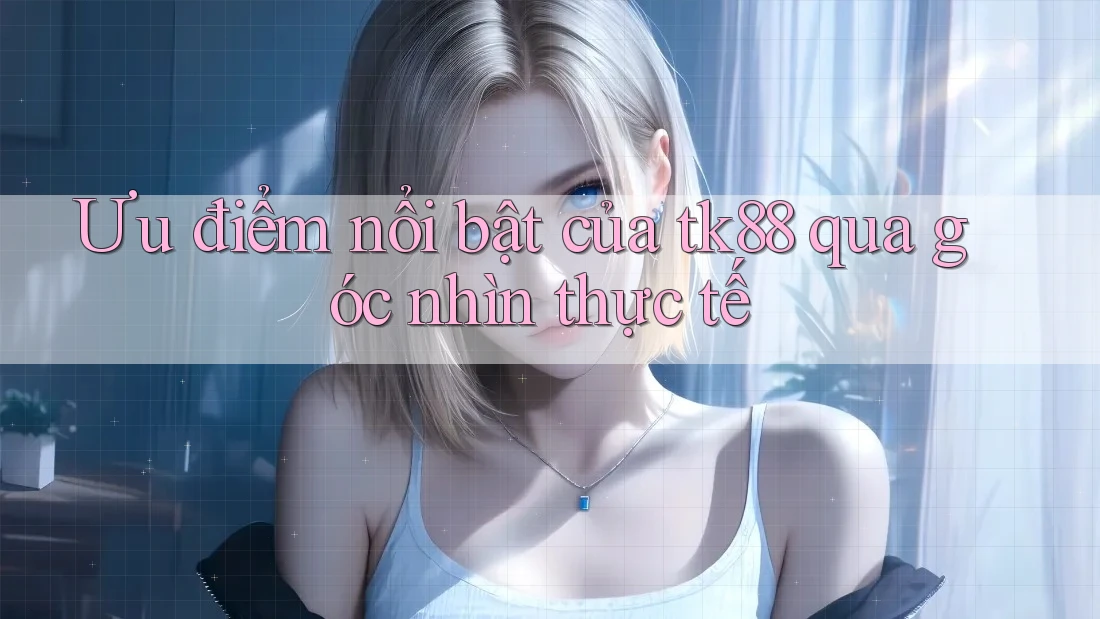 Ưu điểm nổi bật của tk88 qua góc nhìn thực tế Ưu điểm nổi bật của tk88 qua góc nhìn thực tế