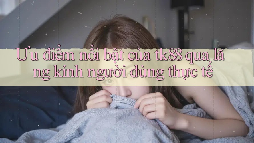 Ưu điểm nổi bật của tk88 qua lăng kính người dùng thực tế Ưu điểm nổi bật của tk88 qua lăng kính người dùng thực tế
