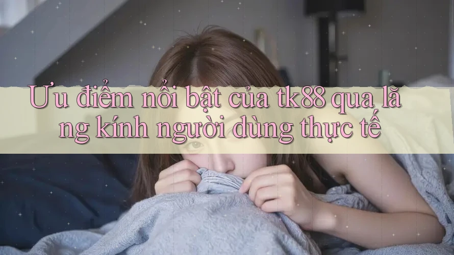 Ưu điểm nổi bật của tk88 qua lăng kính người dùng thực tế Ưu điểm nổi bật của tk88 qua lăng kính người dùng thực tế