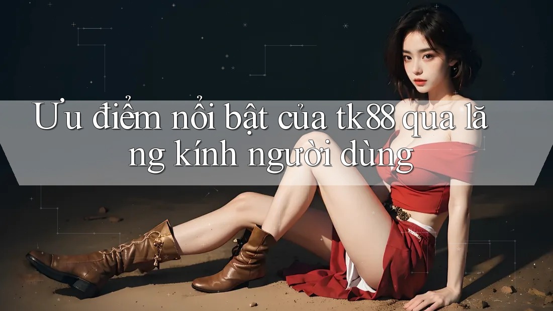 Ưu điểm nổi bật của tk88 qua lăng kính người dùng Ưu điểm nổi bật của tk88 qua lăng kính người dùng