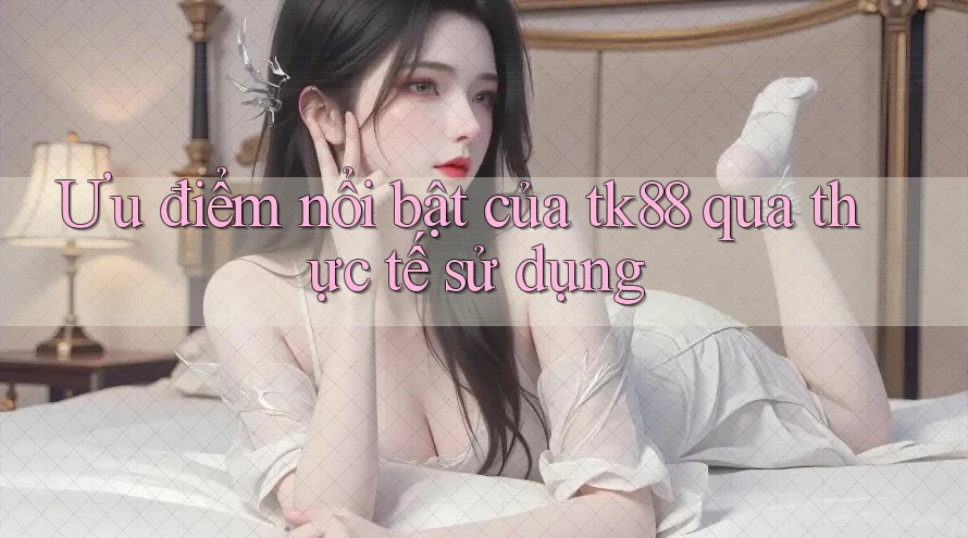 Ưu điểm nổi bật của tk88 qua thực tế sử dụng Ưu điểm nổi bật của tk88 qua thực tế sử dụng