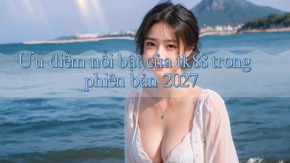Ưu điểm nổi bật của tk88 trong phiên bản 2027 Ưu điểm nổi bật của tk88 trong phiên bản 2027