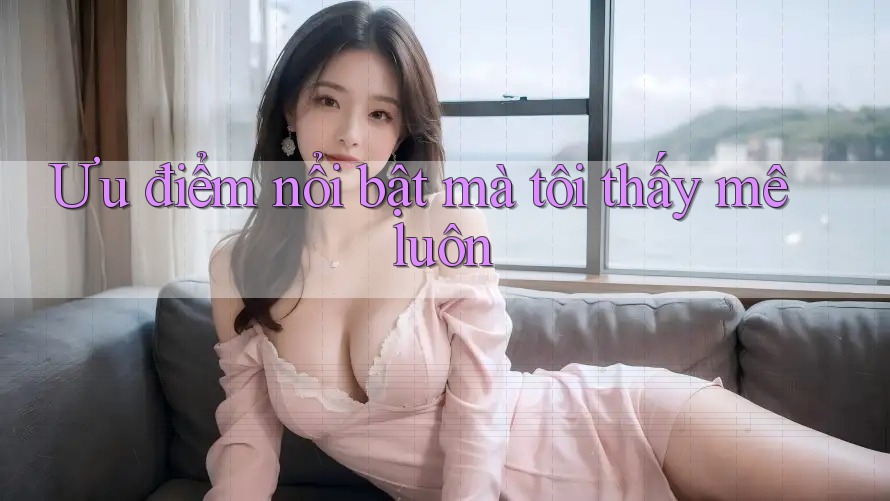 Ưu điểm nổi bật mà tôi thấy mê luôn Ưu điểm nổi bật mà tôi thấy mê luôn