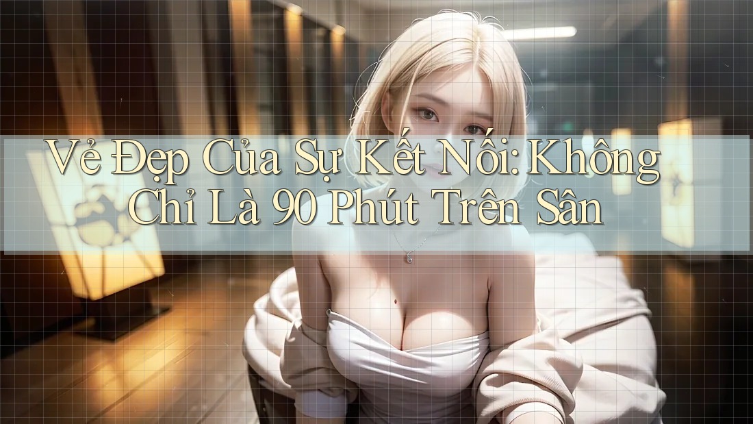 Vẻ Đẹp Của Sự Kết Nối: Không Chỉ Là 90 Phút Trên Sân Vẻ Đẹp Của Sự Kết Nối: Không Chỉ Là 90 Phút Trên Sân