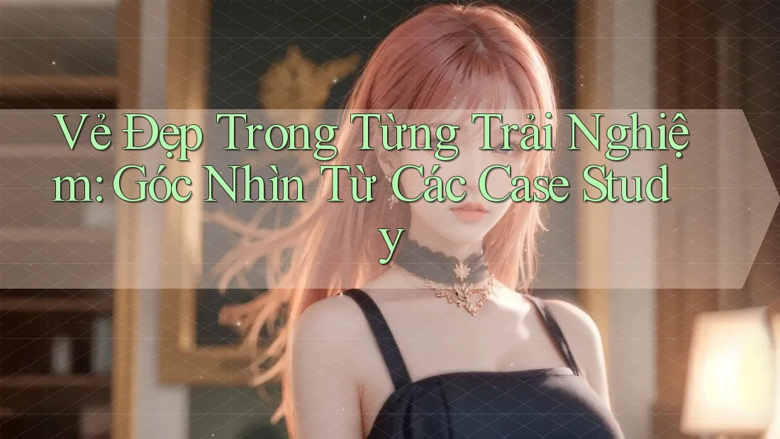 Vẻ Đẹp Trong Từng Trải Nghiệm: Góc Nhìn Từ Các Case Study Vẻ Đẹp Trong Từng Trải Nghiệm: Góc Nhìn Từ Các Case Study