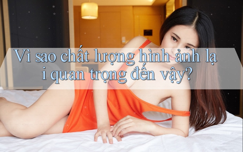 Vì Sao Chất Lượng Hình ảnh Lại Quan Trọng Đến Vậy?