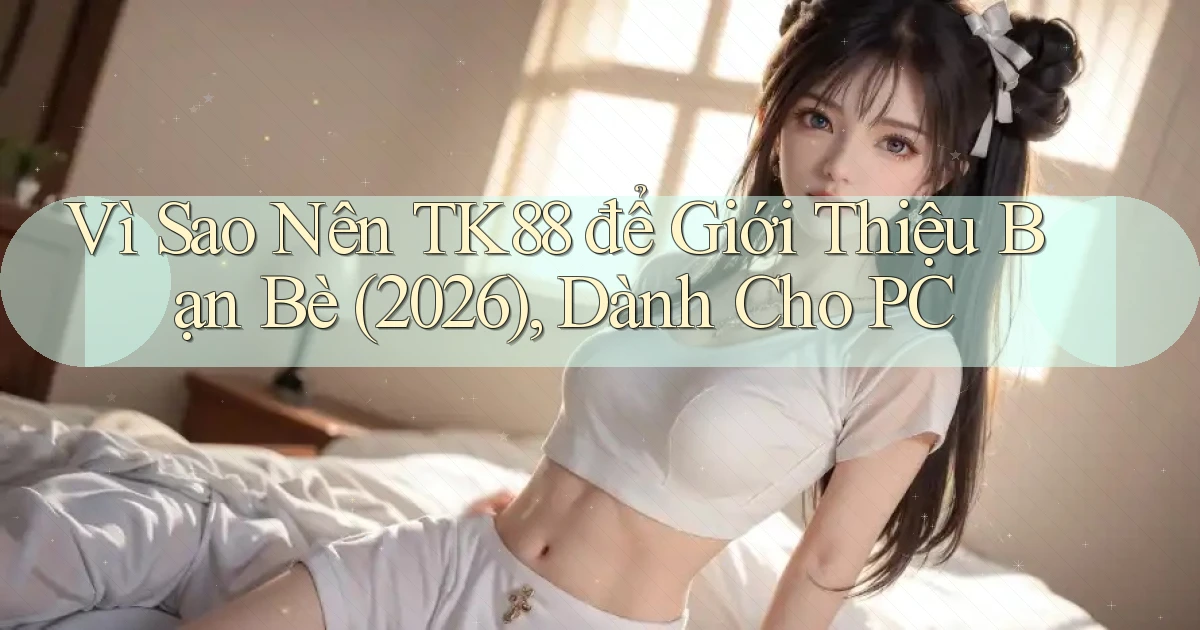 Vì sao nên tk88 để giới thiệu bạn bè (2026), dành cho PC