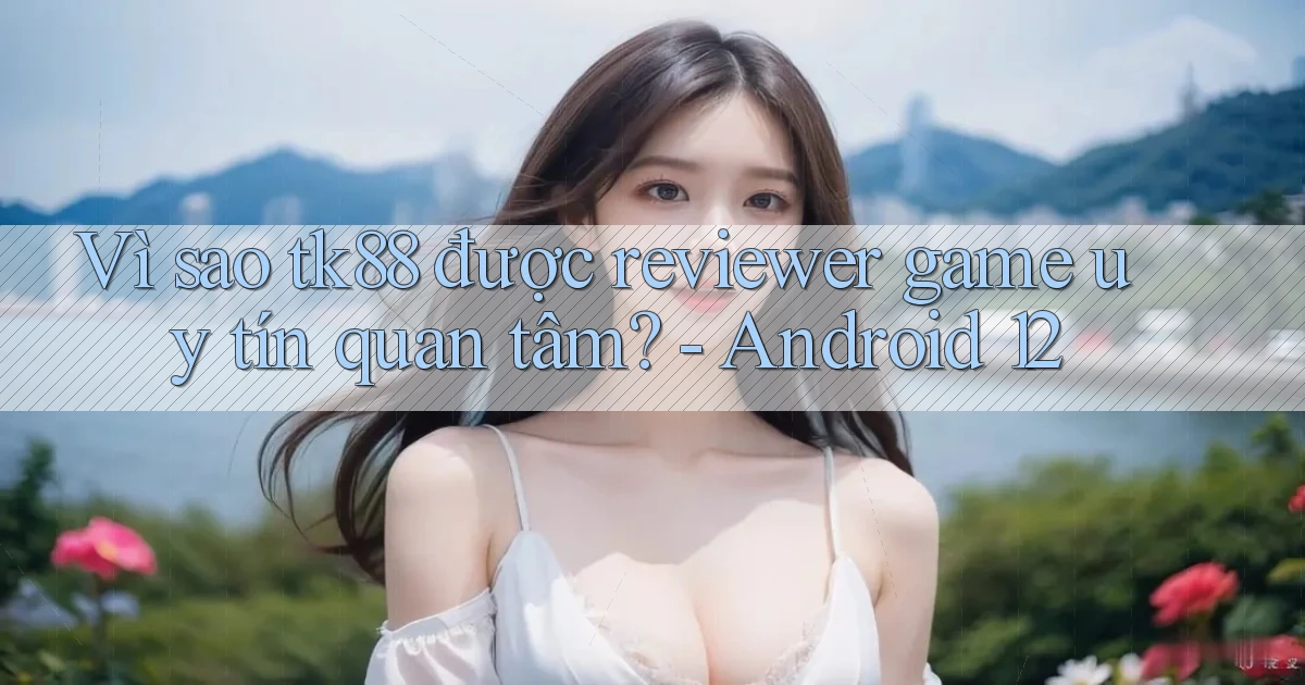Vì sao tk88 được reviewer game uy tín quan tâm   Android 12