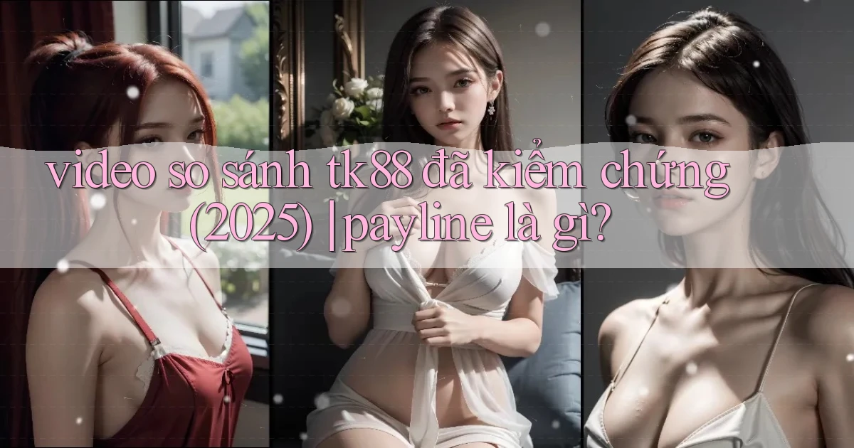 video so sánh tk88 đã kiểm chứng (2025) payline là gì