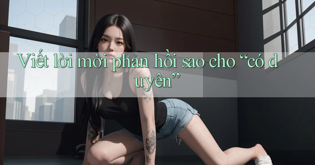 Viết lời mời phản hồi sao cho “có duyên” Viết lời mời phản hồi sao cho “có duyên”