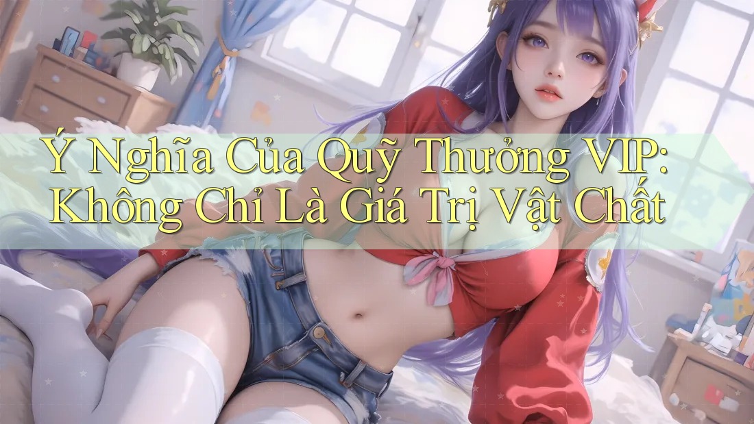 Ý Nghĩa Của Quỹ Thưởng VIP: Không Chỉ Là Giá Trị Vật Chất Ý Nghĩa Của Quỹ Thưởng VIP: Không Chỉ Là Giá Trị Vật Chất